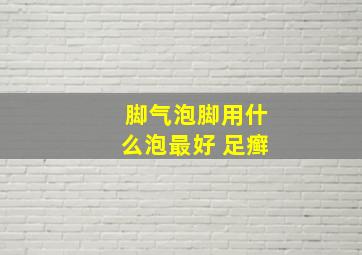 脚气泡脚用什么泡最好 足癣